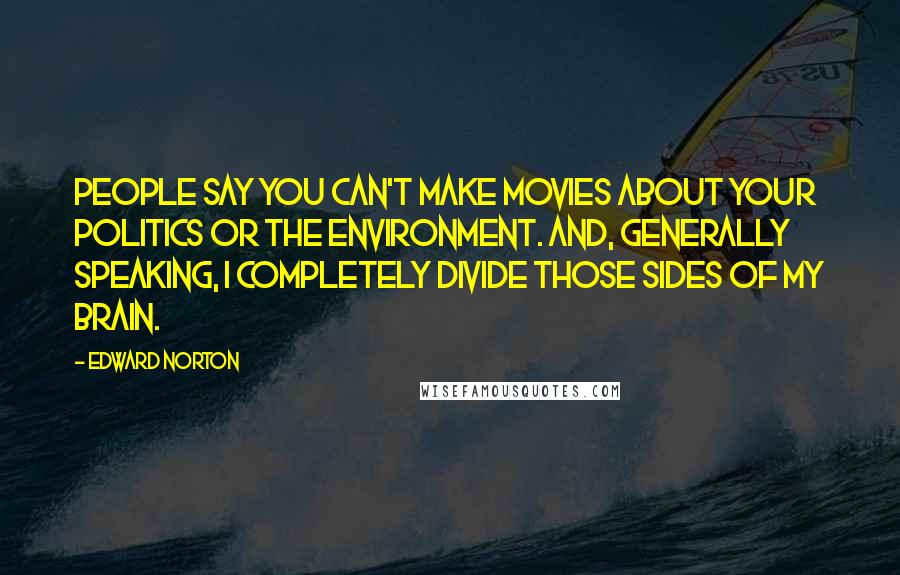 Edward Norton Quotes: People say you can't make movies about your politics or the environment. And, generally speaking, I completely divide those sides of my brain.
