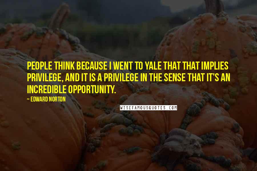 Edward Norton Quotes: People think because I went to Yale that that implies privilege, and it is a privilege in the sense that it's an incredible opportunity.