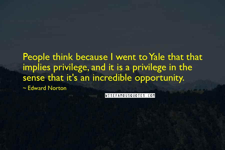 Edward Norton Quotes: People think because I went to Yale that that implies privilege, and it is a privilege in the sense that it's an incredible opportunity.