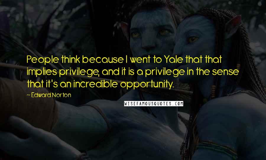 Edward Norton Quotes: People think because I went to Yale that that implies privilege, and it is a privilege in the sense that it's an incredible opportunity.