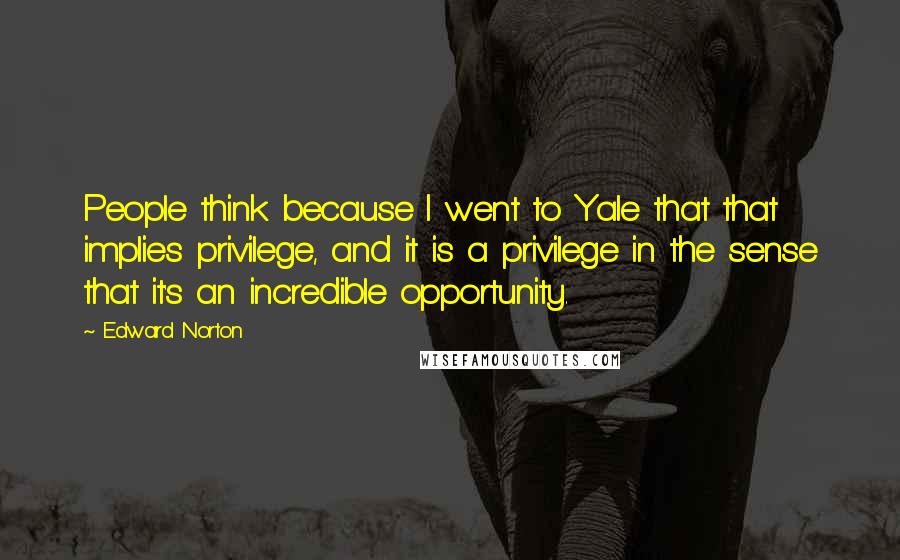 Edward Norton Quotes: People think because I went to Yale that that implies privilege, and it is a privilege in the sense that it's an incredible opportunity.