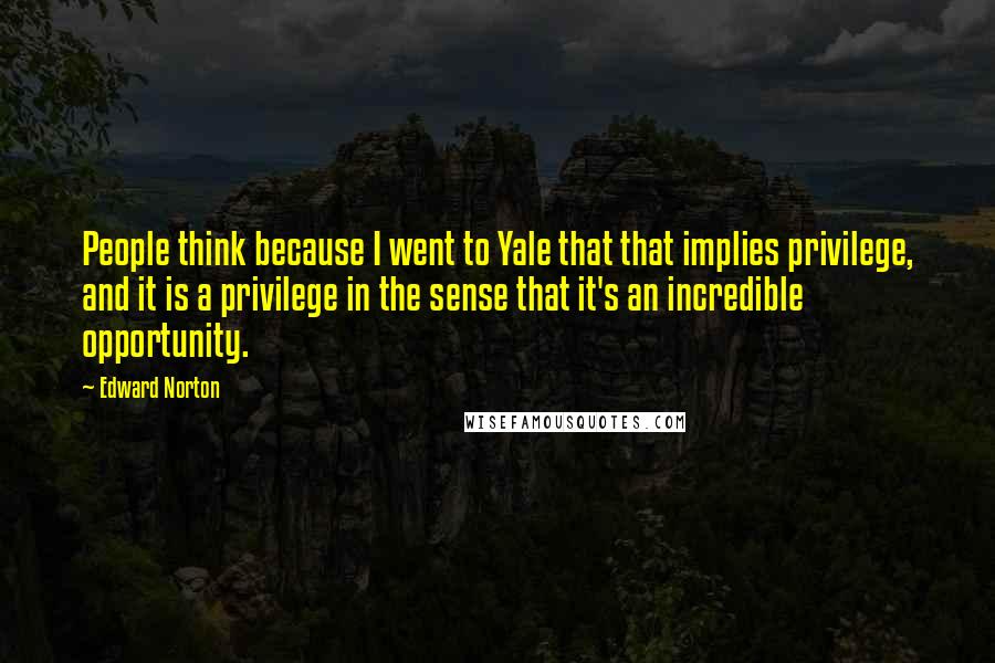 Edward Norton Quotes: People think because I went to Yale that that implies privilege, and it is a privilege in the sense that it's an incredible opportunity.