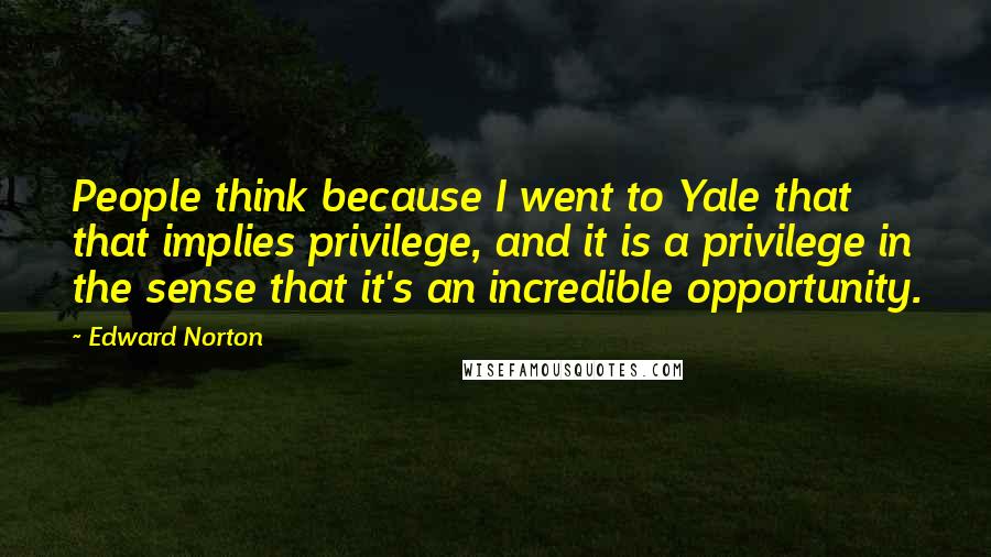 Edward Norton Quotes: People think because I went to Yale that that implies privilege, and it is a privilege in the sense that it's an incredible opportunity.