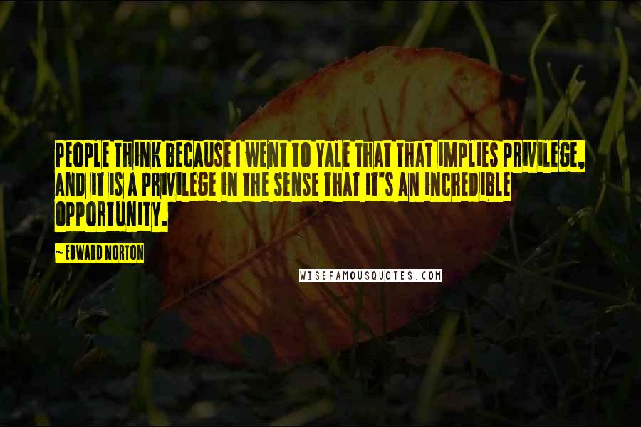 Edward Norton Quotes: People think because I went to Yale that that implies privilege, and it is a privilege in the sense that it's an incredible opportunity.