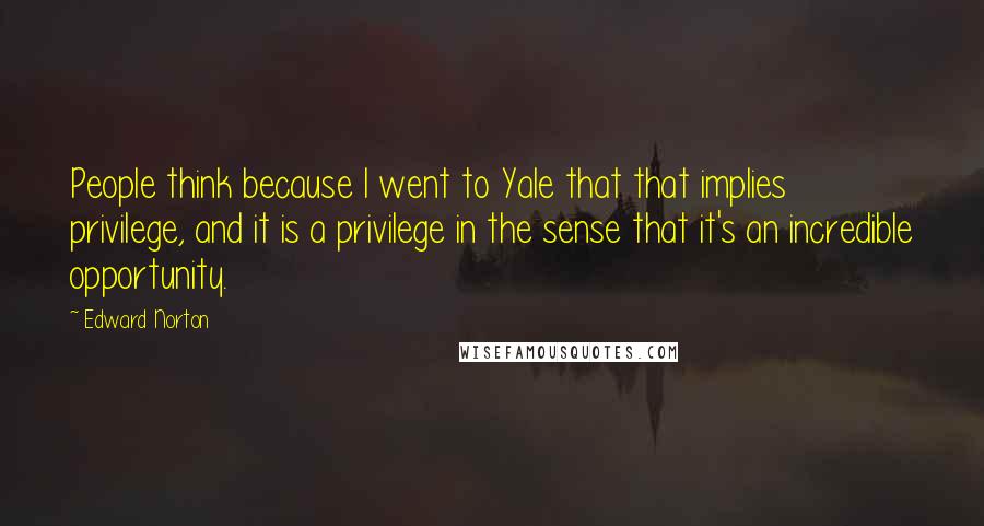 Edward Norton Quotes: People think because I went to Yale that that implies privilege, and it is a privilege in the sense that it's an incredible opportunity.