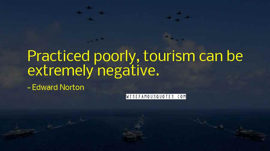 Edward Norton Quotes: Practiced poorly, tourism can be extremely negative.