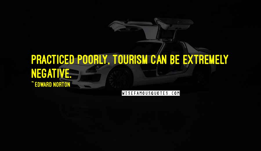 Edward Norton Quotes: Practiced poorly, tourism can be extremely negative.