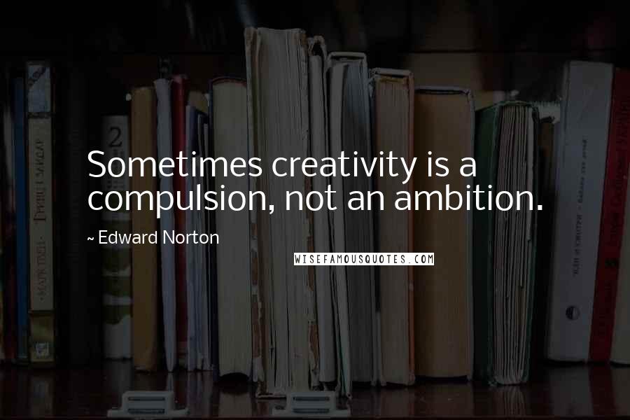 Edward Norton Quotes: Sometimes creativity is a compulsion, not an ambition.