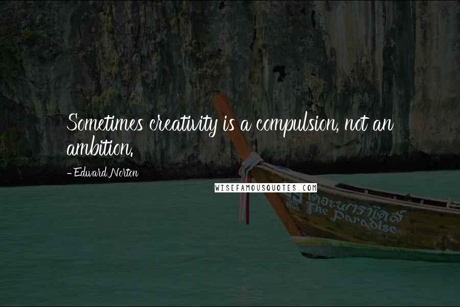 Edward Norton Quotes: Sometimes creativity is a compulsion, not an ambition.