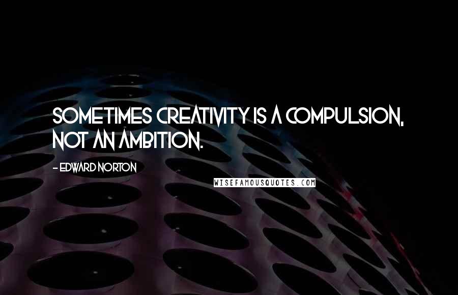 Edward Norton Quotes: Sometimes creativity is a compulsion, not an ambition.