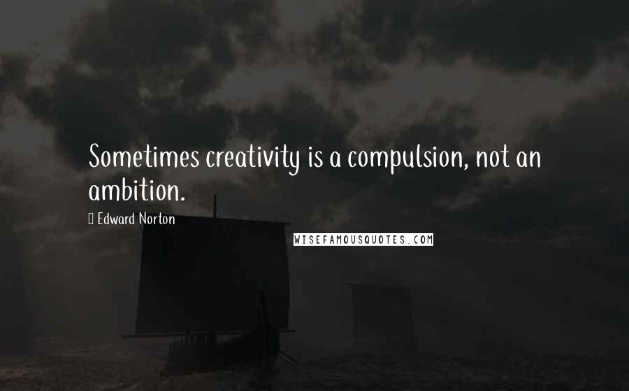 Edward Norton Quotes: Sometimes creativity is a compulsion, not an ambition.