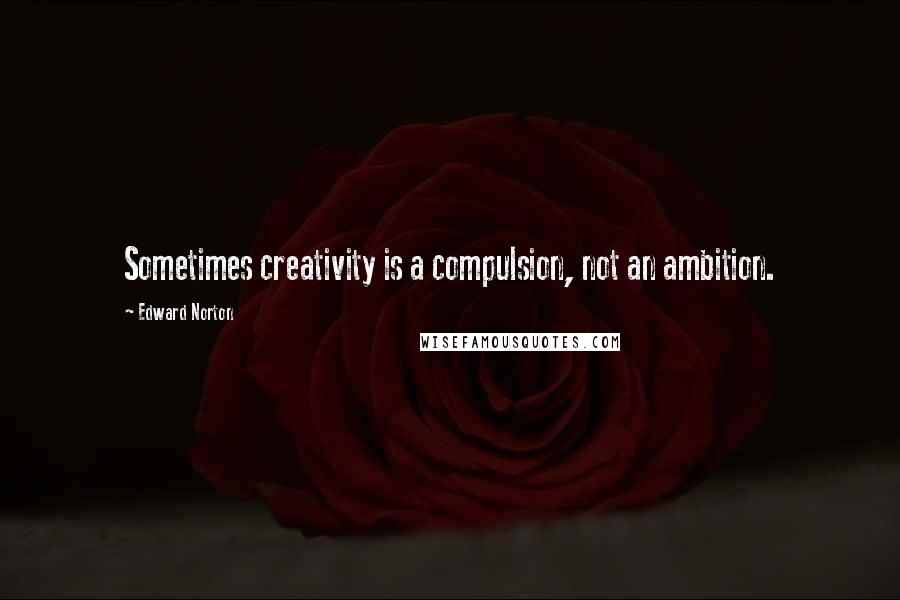 Edward Norton Quotes: Sometimes creativity is a compulsion, not an ambition.