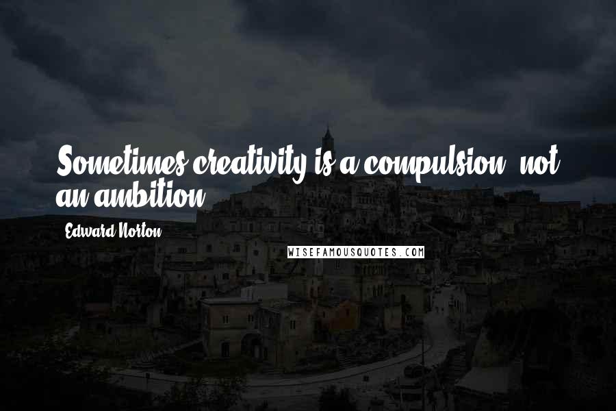 Edward Norton Quotes: Sometimes creativity is a compulsion, not an ambition.