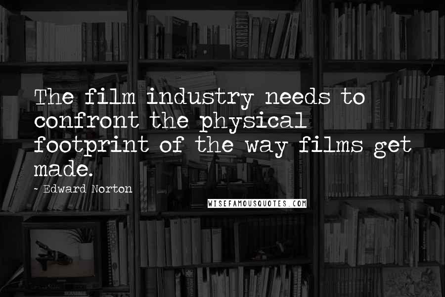 Edward Norton Quotes: The film industry needs to confront the physical footprint of the way films get made.