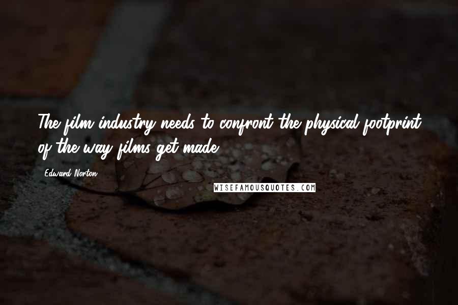 Edward Norton Quotes: The film industry needs to confront the physical footprint of the way films get made.
