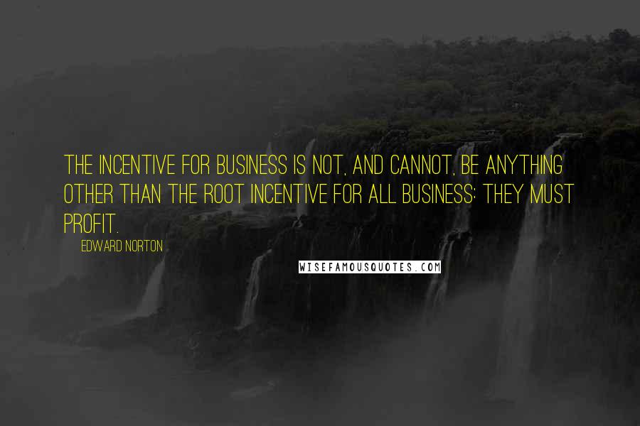 Edward Norton Quotes: The incentive for business is not, and cannot, be anything other than the root incentive for all business: they must profit.