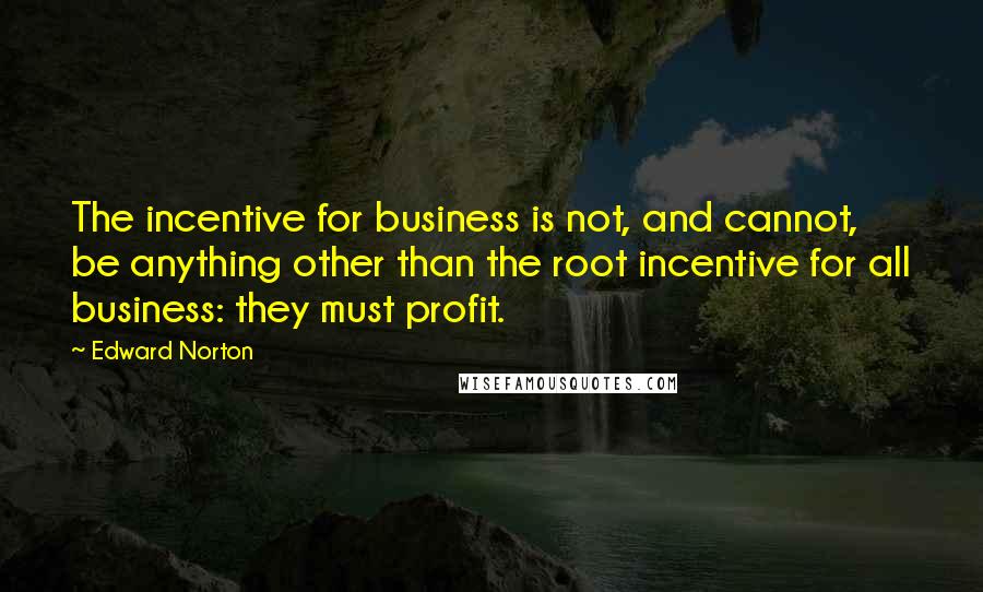 Edward Norton Quotes: The incentive for business is not, and cannot, be anything other than the root incentive for all business: they must profit.