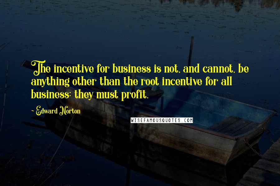 Edward Norton Quotes: The incentive for business is not, and cannot, be anything other than the root incentive for all business: they must profit.