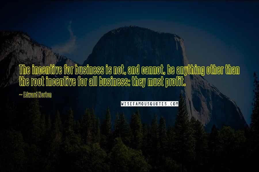 Edward Norton Quotes: The incentive for business is not, and cannot, be anything other than the root incentive for all business: they must profit.