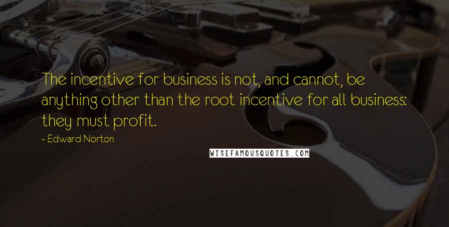 Edward Norton Quotes: The incentive for business is not, and cannot, be anything other than the root incentive for all business: they must profit.