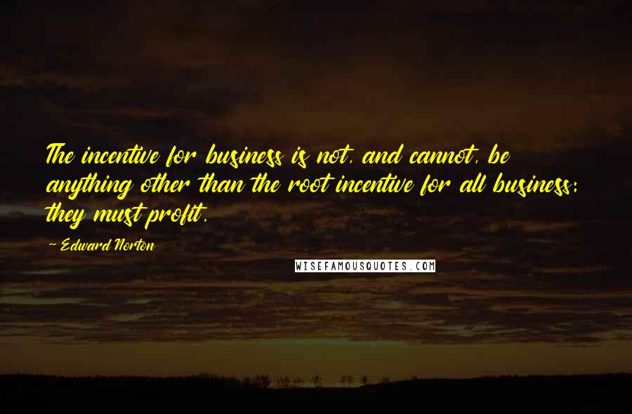 Edward Norton Quotes: The incentive for business is not, and cannot, be anything other than the root incentive for all business: they must profit.