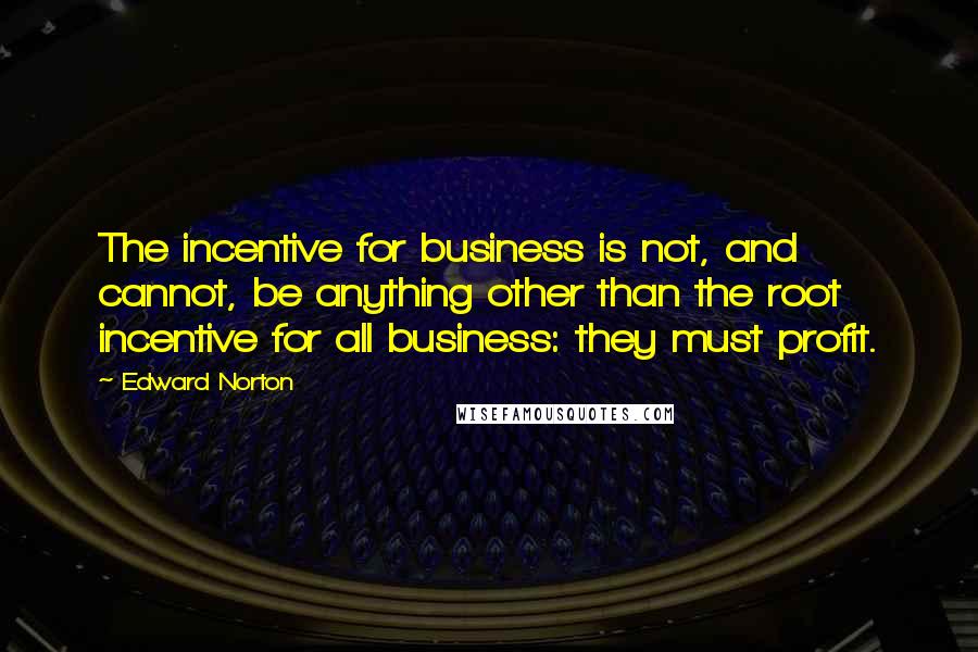 Edward Norton Quotes: The incentive for business is not, and cannot, be anything other than the root incentive for all business: they must profit.