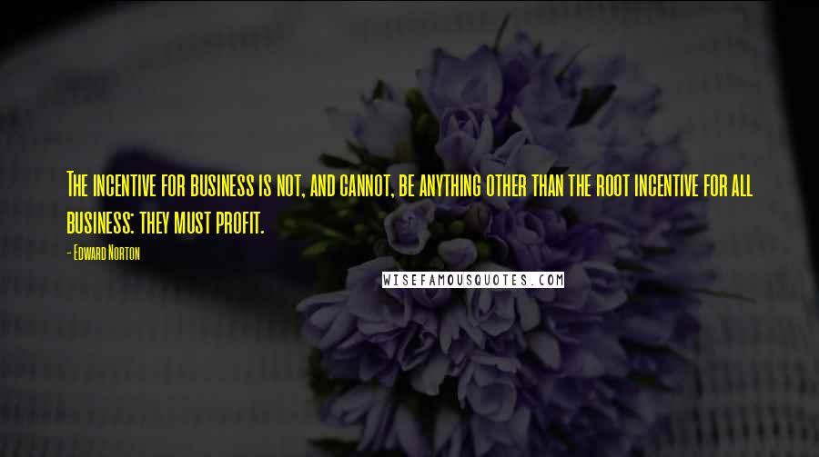 Edward Norton Quotes: The incentive for business is not, and cannot, be anything other than the root incentive for all business: they must profit.