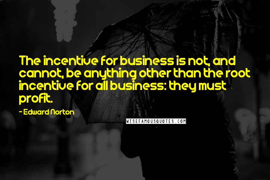 Edward Norton Quotes: The incentive for business is not, and cannot, be anything other than the root incentive for all business: they must profit.