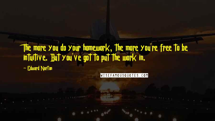 Edward Norton Quotes: The more you do your homework, the more you're free to be intuitive. But you've got to put the work in.