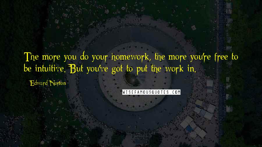 Edward Norton Quotes: The more you do your homework, the more you're free to be intuitive. But you've got to put the work in.