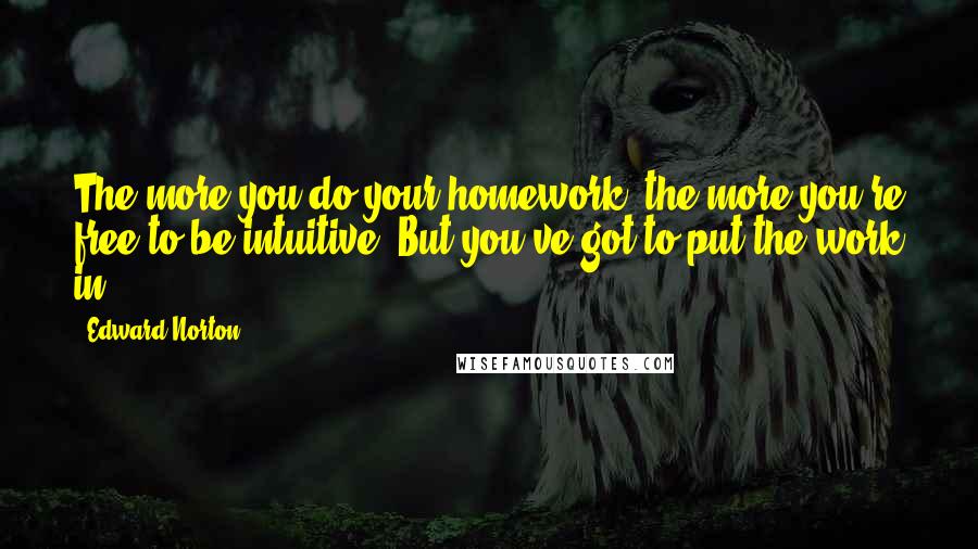 Edward Norton Quotes: The more you do your homework, the more you're free to be intuitive. But you've got to put the work in.