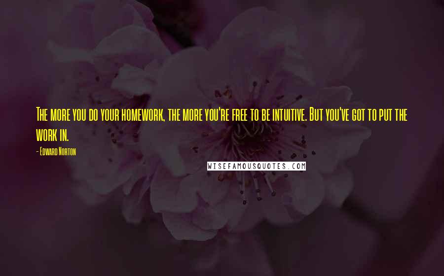 Edward Norton Quotes: The more you do your homework, the more you're free to be intuitive. But you've got to put the work in.