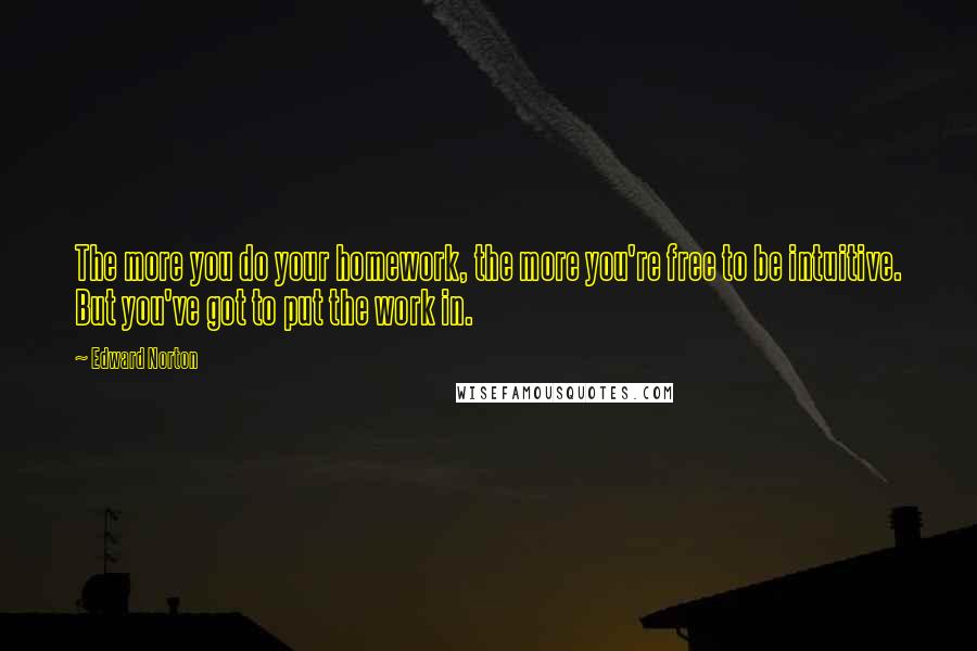 Edward Norton Quotes: The more you do your homework, the more you're free to be intuitive. But you've got to put the work in.