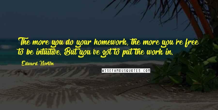 Edward Norton Quotes: The more you do your homework, the more you're free to be intuitive. But you've got to put the work in.