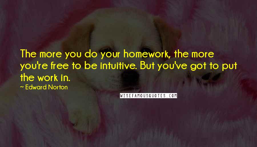 Edward Norton Quotes: The more you do your homework, the more you're free to be intuitive. But you've got to put the work in.