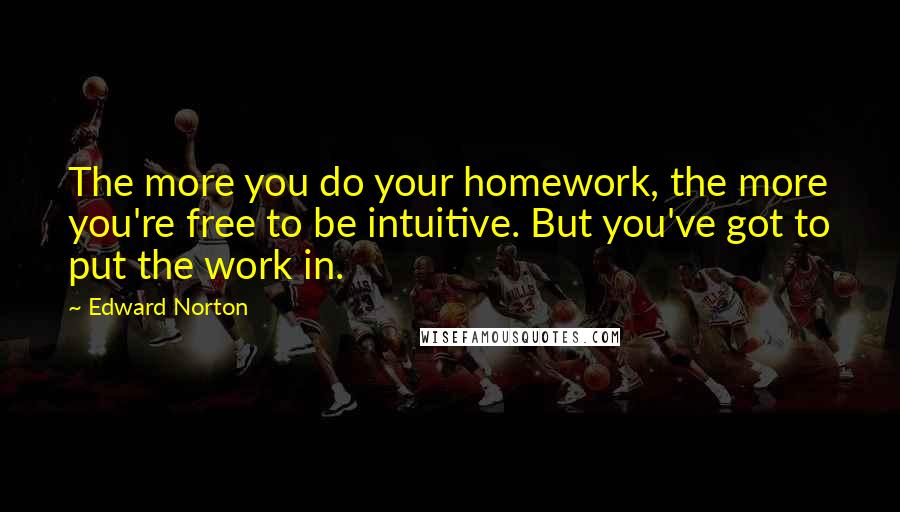 Edward Norton Quotes: The more you do your homework, the more you're free to be intuitive. But you've got to put the work in.