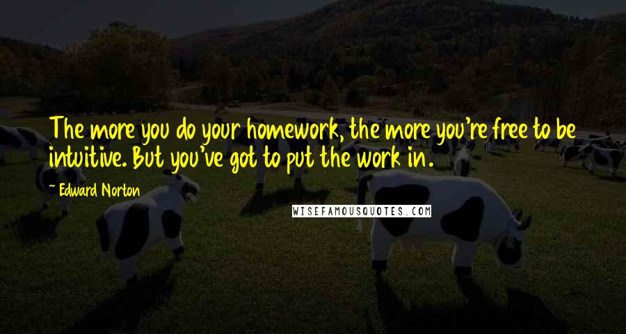 Edward Norton Quotes: The more you do your homework, the more you're free to be intuitive. But you've got to put the work in.