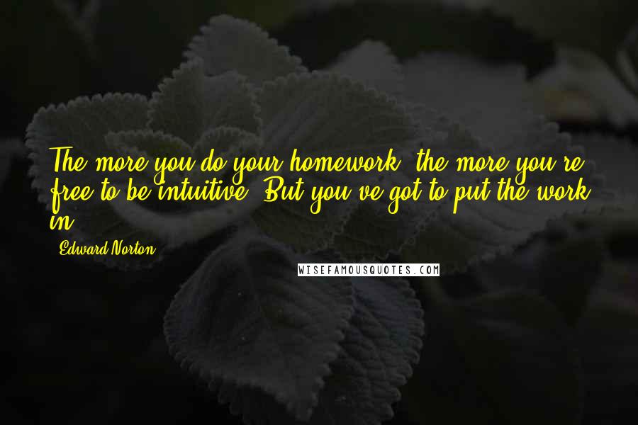 Edward Norton Quotes: The more you do your homework, the more you're free to be intuitive. But you've got to put the work in.