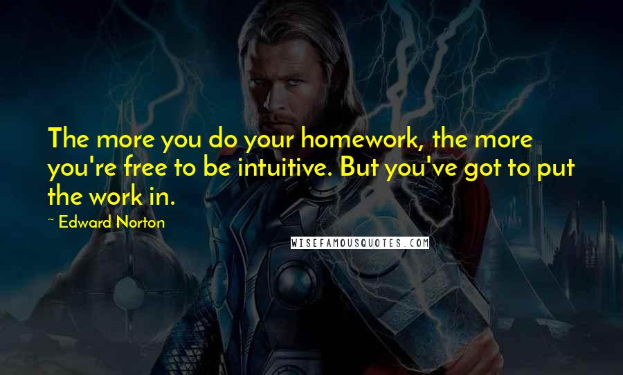 Edward Norton Quotes: The more you do your homework, the more you're free to be intuitive. But you've got to put the work in.