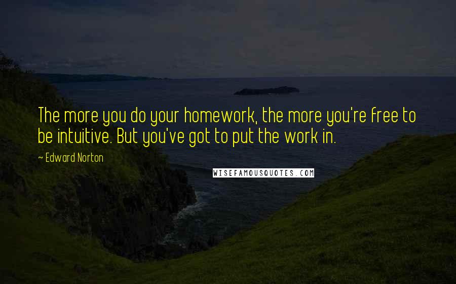 Edward Norton Quotes: The more you do your homework, the more you're free to be intuitive. But you've got to put the work in.