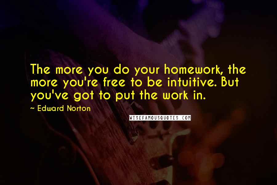 Edward Norton Quotes: The more you do your homework, the more you're free to be intuitive. But you've got to put the work in.