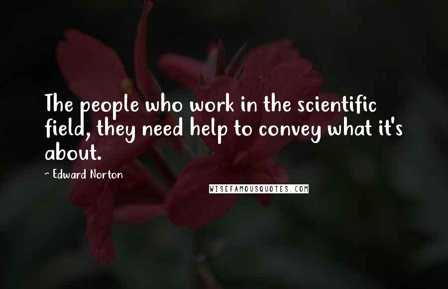 Edward Norton Quotes: The people who work in the scientific field, they need help to convey what it's about.
