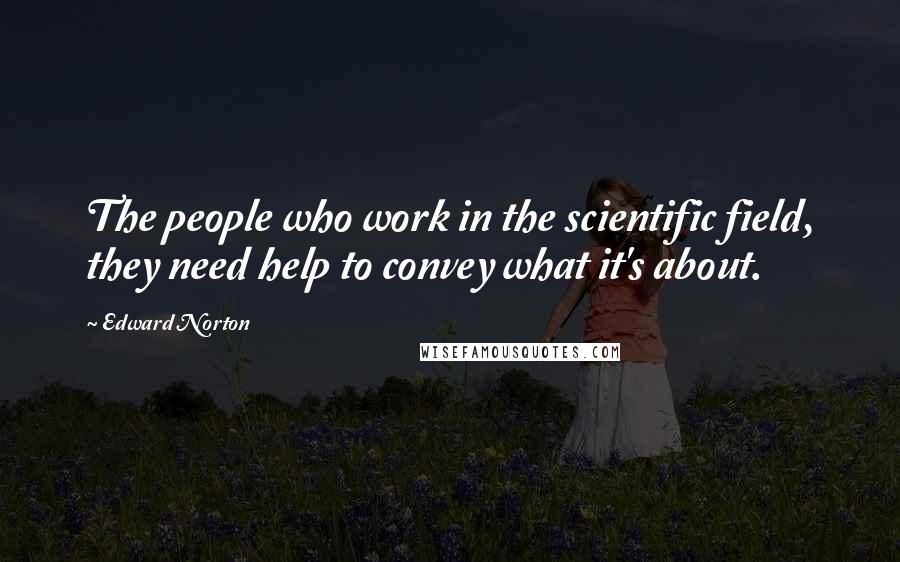 Edward Norton Quotes: The people who work in the scientific field, they need help to convey what it's about.