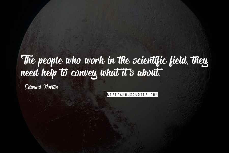 Edward Norton Quotes: The people who work in the scientific field, they need help to convey what it's about.