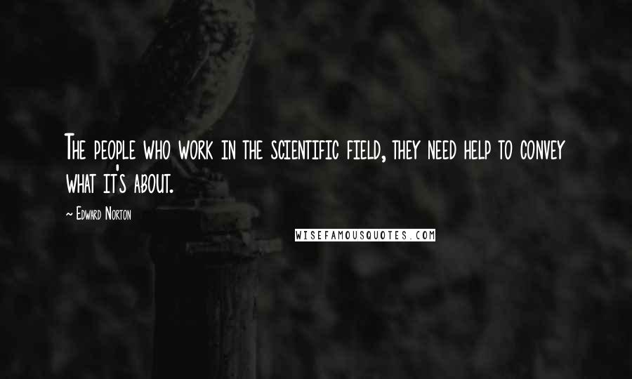 Edward Norton Quotes: The people who work in the scientific field, they need help to convey what it's about.