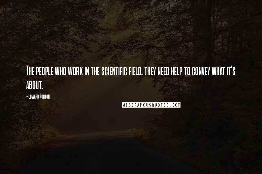 Edward Norton Quotes: The people who work in the scientific field, they need help to convey what it's about.