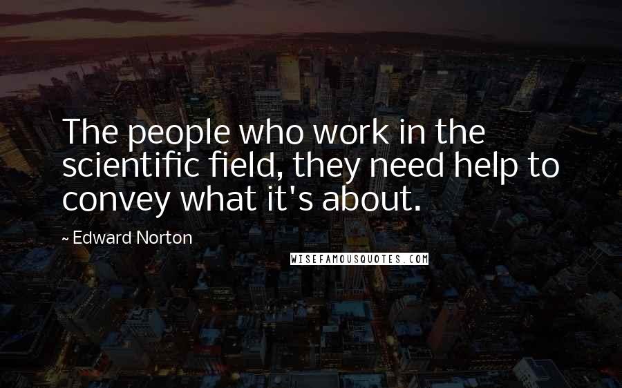 Edward Norton Quotes: The people who work in the scientific field, they need help to convey what it's about.