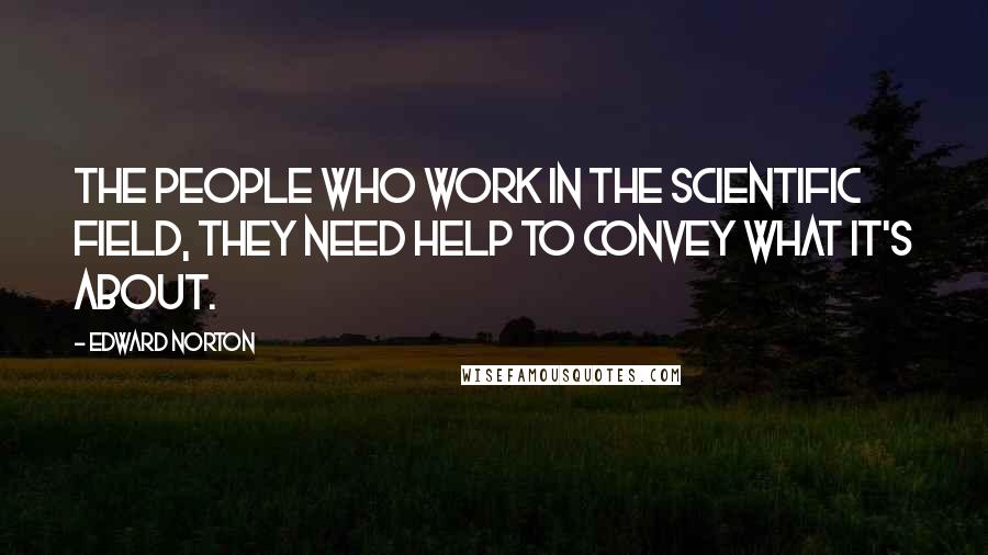 Edward Norton Quotes: The people who work in the scientific field, they need help to convey what it's about.