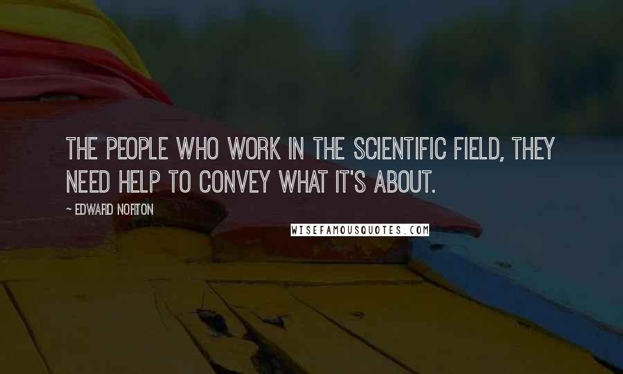 Edward Norton Quotes: The people who work in the scientific field, they need help to convey what it's about.