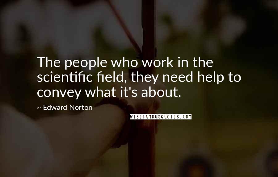 Edward Norton Quotes: The people who work in the scientific field, they need help to convey what it's about.